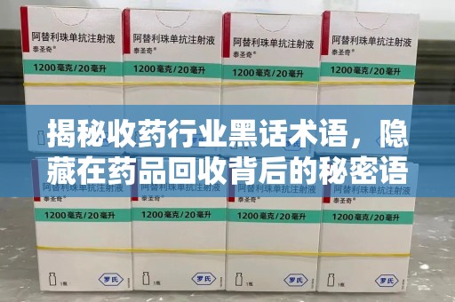 唐山揭秘收药行业黑话术语，隐藏在药品回收背后的秘密语言