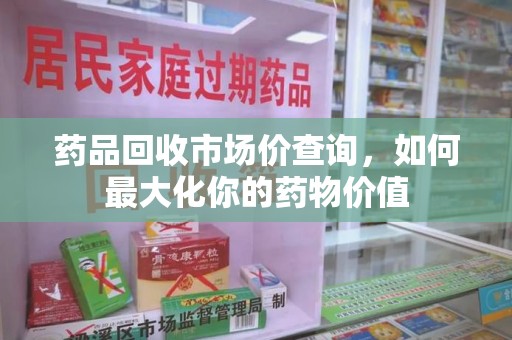 唐山药品回收市场价查询，如何最大化你的药物价值