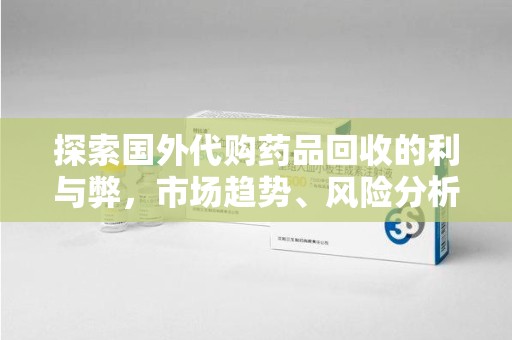 唐山探索国外代购药品回收的利与弊，市场趋势、风险分析及未来发展
