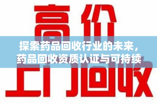 唐山探索药品回收行业的未来，药品回收资质认证与可持续发展的关键纽带