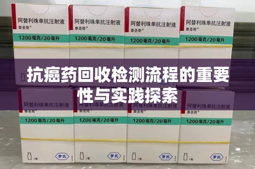 唐山抗癌药回收检测流程的重要性与实践探索
