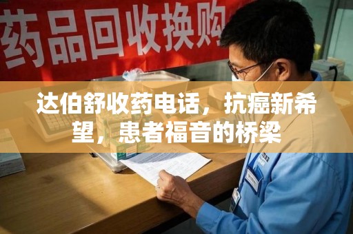 唐山达伯舒收药电话，抗癌新希望，患者福音的桥梁