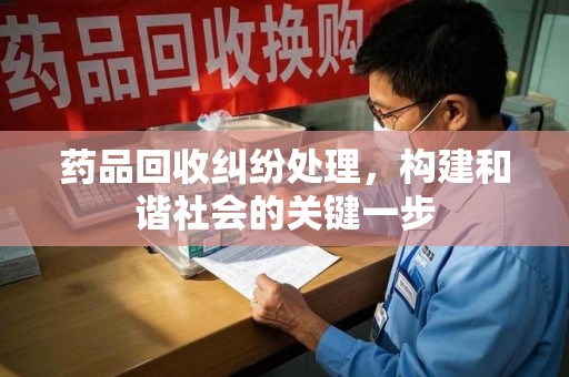 唐山药品回收纠纷处理，构建和谐社会的关键一步