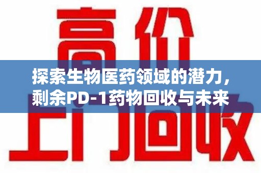 唐山探索生物医药领域的潜力，剩余PD-1药物回收与未来创新
