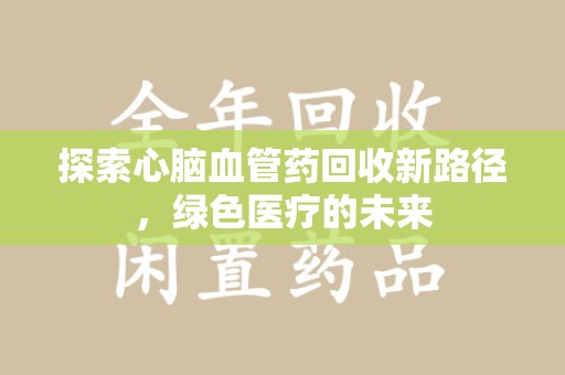 唐山探索心脑血管药回收新路径，绿色医疗的未来