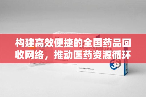 唐山构建高效便捷的全国药品回收网络，推动医药资源循环利用