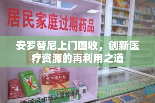 唐山安罗替尼上门回收，创新医疗资源的再利用之道