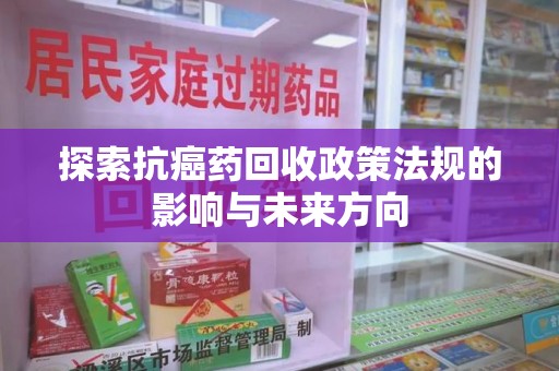 唐山探索抗癌药回收政策法规的影响与未来方向