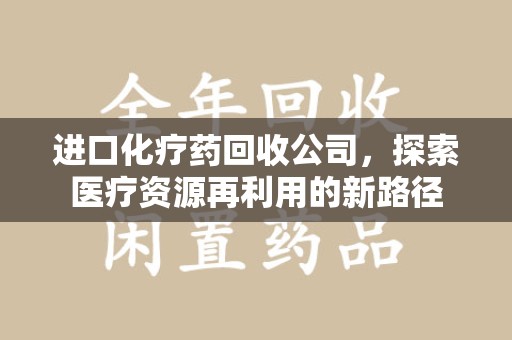唐山进口化疗药回收公司，探索医疗资源再利用的新路径