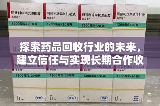 唐山探索药品回收行业的未来，建立信任与实现长期合作收药的双赢模式