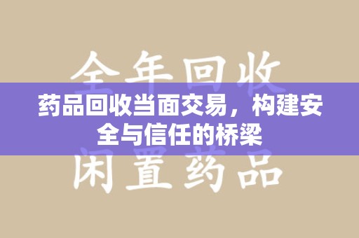 唐山药品回收当面交易，构建安全与信任的桥梁