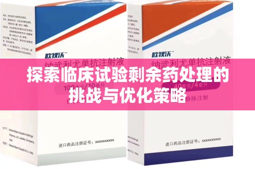唐山探索临床试验剩余药处理的挑战与优化策略