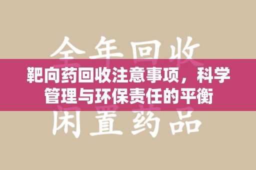 唐山靶向药回收注意事项，科学管理与环保责任的平衡