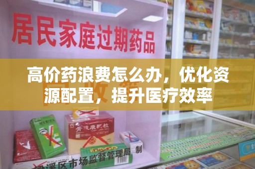 唐山高价药浪费怎么办，优化资源配置，提升医疗效率
