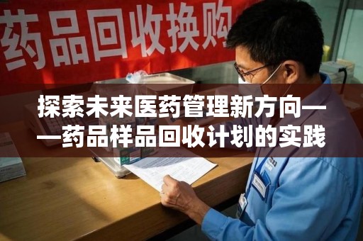 唐山探索未来医药管理新方向——药品样品回收计划的实践与意义