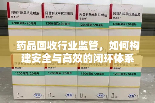 唐山药品回收行业监管，如何构建安全与高效的闭环体系