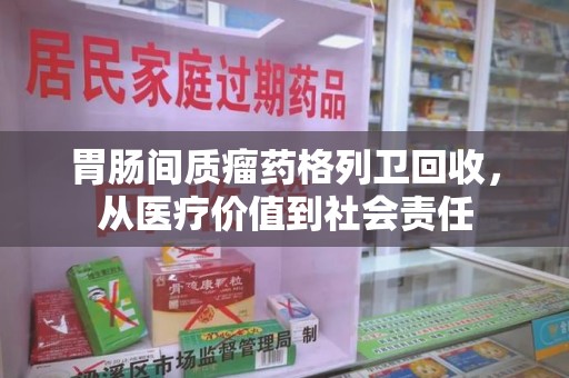 唐山胃肠间质瘤药格列卫回收，从医疗价值到社会责任