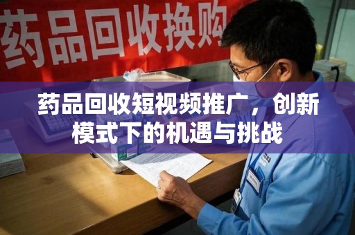 唐山药品回收短视频推广，创新模式下的机遇与挑战