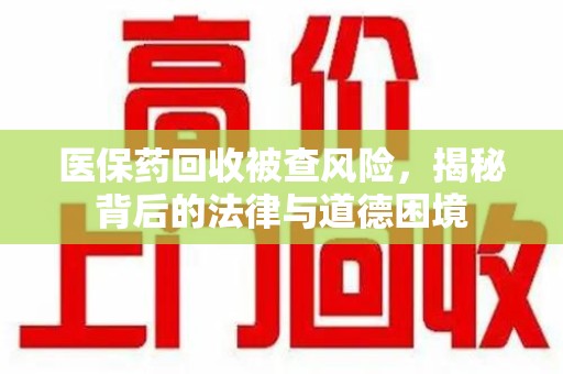 唐山医保药回收被查风险，揭秘背后的法律与道德困境