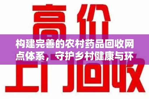 唐山构建完善的农村药品回收网点体系，守护乡村健康与环境