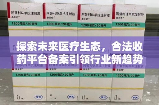 唐山探索未来医疗生态，合法收药平台备案引领行业新趋势