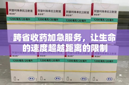 唐山跨省收药加急服务，让生命的速度超越距离的限制