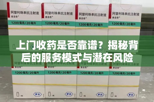 唐山上门收药是否靠谱？揭秘背后的服务模式与潜在风险