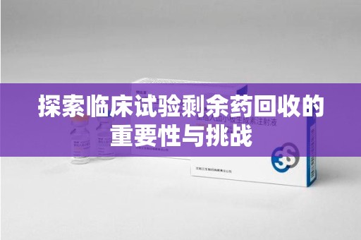唐山探索临床试验剩余药回收的重要性与挑战