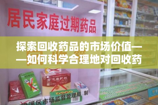 唐山探索回收药品的市场价值——如何科学合理地对回收药品进行估价