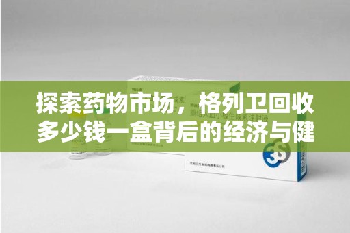 唐山探索药物市场，格列卫回收多少钱一盒背后的经济与健康平衡