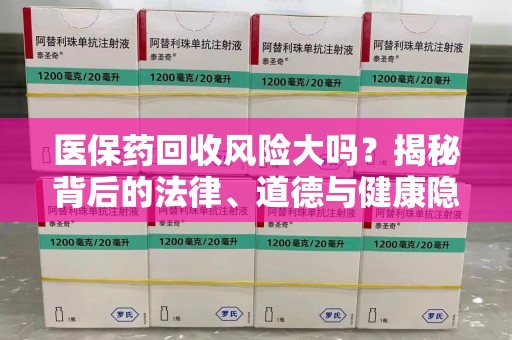 唐山医保药回收风险大吗？揭秘背后的法律、道德与健康隐患