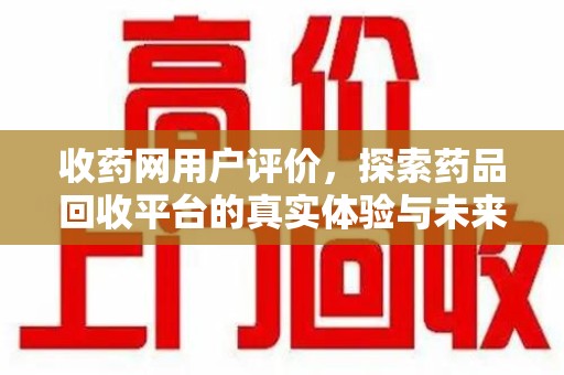 唐山收药网用户评价，探索药品回收平台的真实体验与未来发展