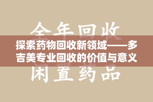 唐山探索药物回收新领域——多吉美专业回收的价值与意义