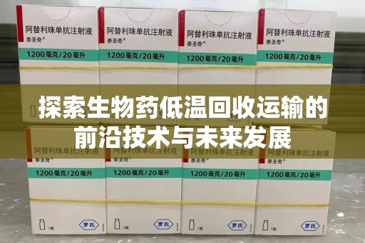 唐山探索生物药低温回收运输的前沿技术与未来发展