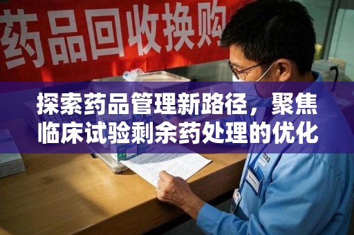 唐山探索药品管理新路径，聚焦临床试验剩余药处理的优化策略