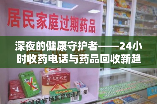 唐山深夜的健康守护者——24小时收药电话与药品回收新趋势