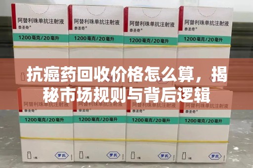 唐山抗癌药回收价格怎么算，揭秘市场规则与背后逻辑