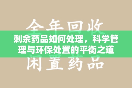 唐山剩余药品如何处理，科学管理与环保处置的平衡之道