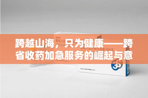 唐山跨越山海，只为健康——跨省收药加急服务的崛起与意义