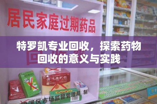 唐山特罗凯专业回收，探索药物回收的意义与实践