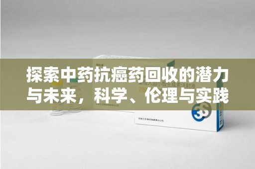 唐山探索中药抗癌药回收的潜力与未来，科学、伦理与实践的交汇