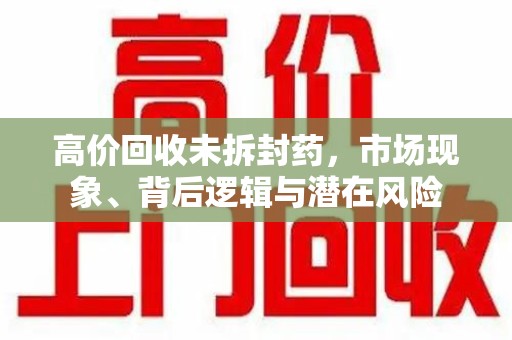 唐山高价回收未拆封药，市场现象、背后逻辑与潜在风险