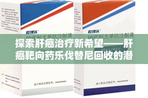 唐山探索肝癌治疗新希望——肝癌靶向药乐伐替尼回收的潜力与价值