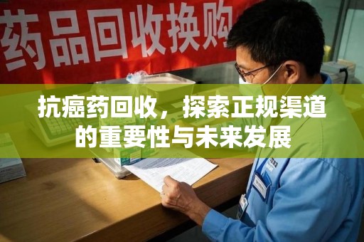 唐山抗癌药回收，探索正规渠道的重要性与未来发展