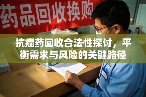 唐山抗癌药回收合法性探讨，平衡需求与风险的关键路径