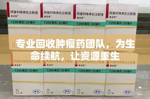 唐山专业回收肿瘤药团队，为生命续航，让资源重生