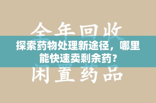唐山探索药物处理新途径，哪里能快速卖剩余药？
