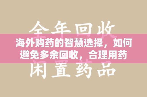 唐山海外购药的智慧选择，如何避免多余回收，合理用药