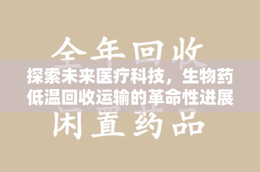唐山探索未来医疗科技，生物药低温回收运输的革命性进展