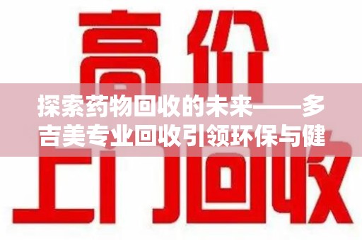 唐山探索药物回收的未来——多吉美专业回收引领环保与健康新趋势